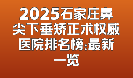 2025石家庄鼻尖下垂矫正术权威医院排名榜：最新一览