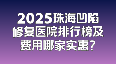 2025珠海凹陷修复医院排行榜及费用哪家实惠？