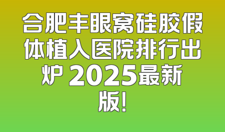合肥丰眼窝硅胶假体植入医院排行出炉 2025最新版！