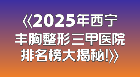 《2025年西宁丰胸整形三甲医院排名榜大揭秘！》