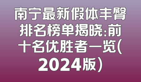 南宁最新假体丰臀排名榜单揭晓：前十名优胜者一览（2024版）