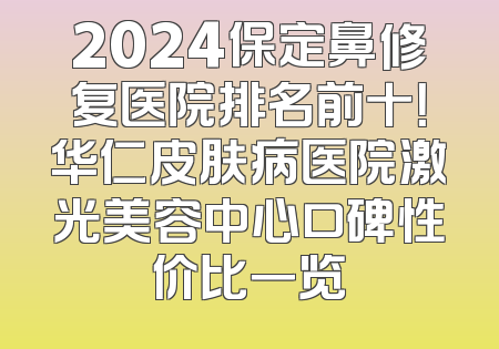 2024保定鼻修复医院排名前十！华仁皮肤病医院激光美容中心口碑性价比一览