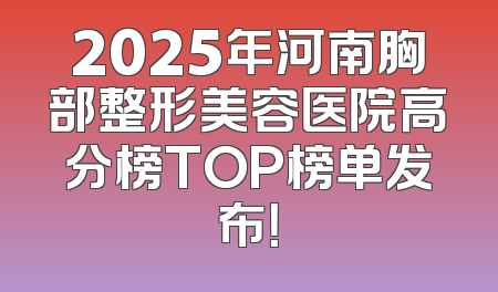 2025年河南胸部整形美容医院高分榜TOP榜单发布！