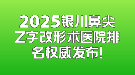 2025银川鼻尖Z字改形术医院排名权威发布！