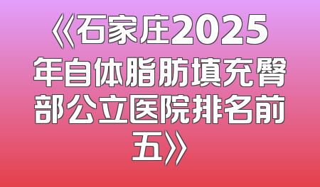 《石家庄2025年自体脂肪填充臀部公立医院排名前五》