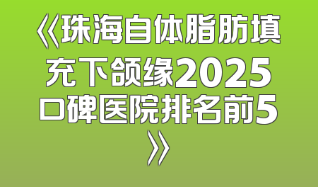 《珠海自体脂肪填充下颌缘2025口碑医院排名前5》