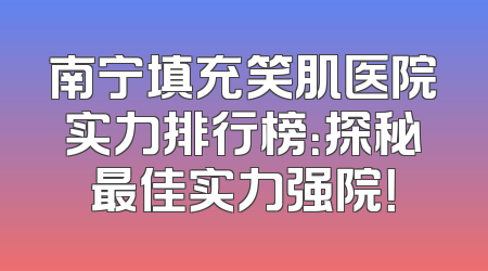 南宁填充笑肌医院实力排行榜：探秘最佳实力强院！