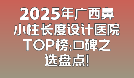 2025年广西鼻小柱长度设计医院TOP榜：口碑之选盘点！