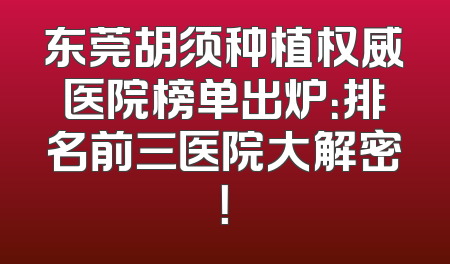 东莞胡须种植权威医院榜单出炉：排名前三医院大解密！