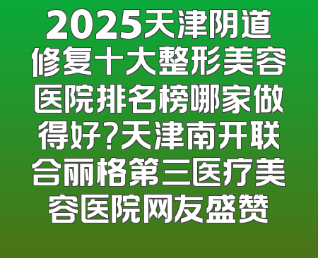2025天津阴道修复十大整形美容医院排名榜哪家做得好？天津南开联合丽格第三医疗美容医院网友盛赞