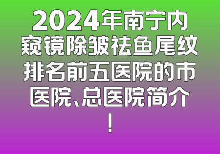 2024年南宁内窥镜除皱祛鱼尾纹排名前五医院的市医院、总医院简介!