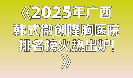 《2025年广西韩式微创隆胸医院排名榜火热出炉！》