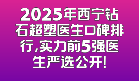 2025年西宁钻石超塑医生口碑排行，实力前5强医生严选公开！