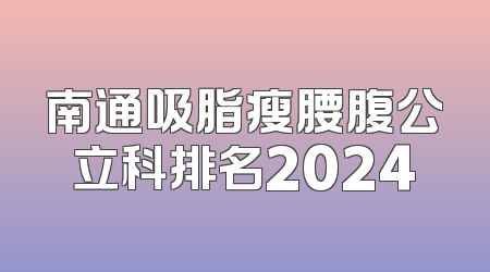 南通吸脂瘦腰腹公立科排名2024