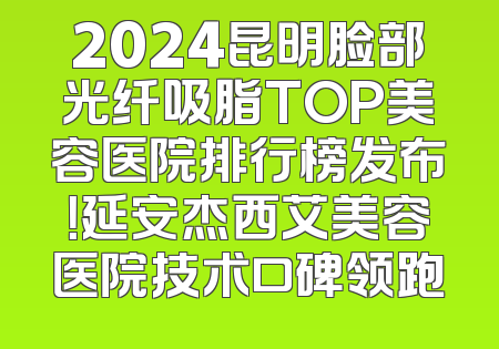 2024昆明脸部光纤吸脂TOP美容医院排行榜发布！延安杰西艾美容医院技术口碑领跑
