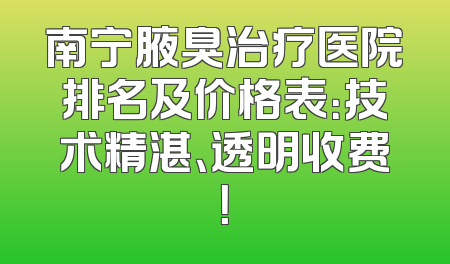 南宁腋臭治疗医院排名及价格表：技术精湛、透明收费！