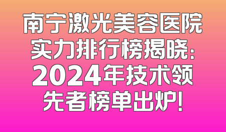 南宁激光美容医院实力排行榜揭晓：2024年技术领先者榜单出炉！