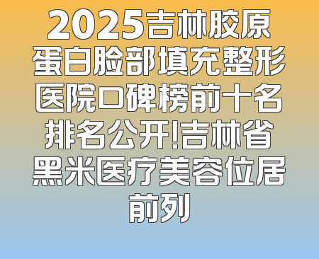 2025吉林胶原蛋白脸部填充整形医院口碑榜前十名排名公开！吉林省黑米医疗美容位居前列