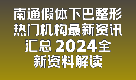 南通假体下巴整形热门机构最新资讯汇总 2024全新资料解读