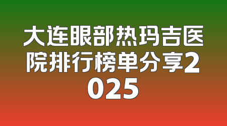 大连眼部热玛吉医院排行榜单分享2025
