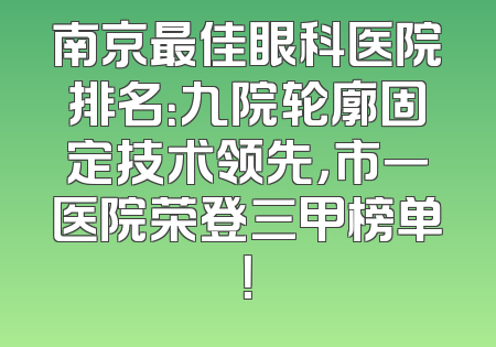 南京最佳眼科医院排名：九院轮廓固定技术领先，市一医院荣登三甲榜单！