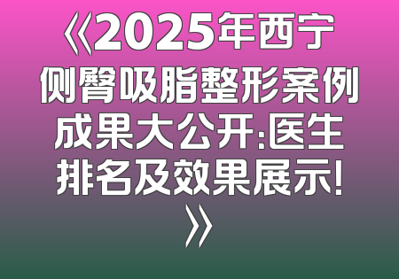 《2025年西宁侧臀吸脂整形案例成果大公开：医生排名及效果展示！》
