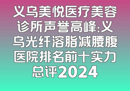 义乌美悦医疗美容诊所声誉高峰：义乌光纤溶脂减腰腹医院排名前十实力总评2024