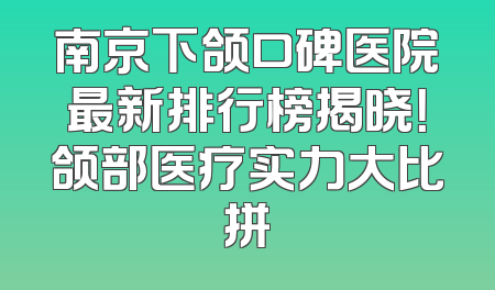 南京下颌口碑医院最新排行榜揭晓！颌部医疗实力大比拼