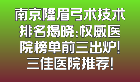 南京隆眉弓术技术排名揭晓：权威医院榜单前三出炉！三佳医院推荐！