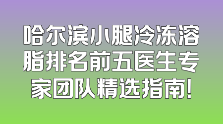 哈尔滨小腿冷冻溶脂排名前五医生专家团队精选指南！