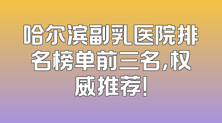 哈尔滨副乳医院排名榜单前三名，权威推荐！