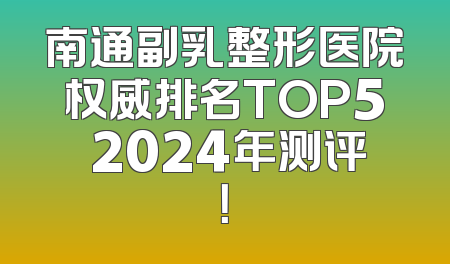 南通副乳整形医院权威排名TOP5 2024年测评！