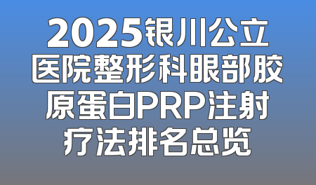 2025银川公立医院整形科眼部胶原蛋白PRP注射疗法排名总览