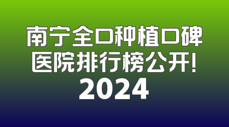 南宁全口种植口碑医院排行榜公开!2024