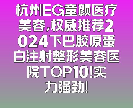 杭州EG童颜医疗美容，权威推荐2024下巴胶原蛋白注射整形美容医院TOP10！实力强劲！