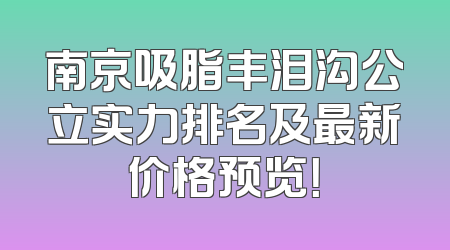 南京吸脂丰泪沟公立实力排名及最新价格预览！