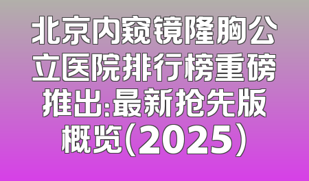 北京内窥镜隆胸公立医院排行榜重磅推出：最新抢先版概览（2025）
