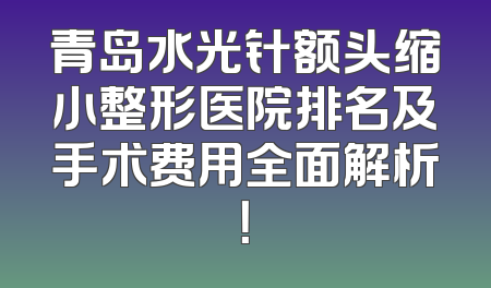 青岛水光针额头缩小整形医院排名及手术费用全面解析！