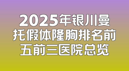 2025年银川曼托假体隆胸排名前五前三医院总览