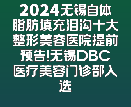2024无锡自体脂肪填充泪沟十大整形美容医院提前预告！无锡DBC医疗美容门诊部入选