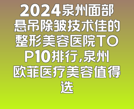 2024泉州面部悬吊除皱技术佳的整形美容医院TOP10排行，泉州欧菲医疗美容值得选