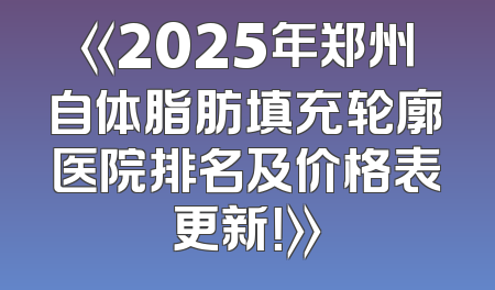 《2025年郑州自体脂肪填充轮廓医院排名及价格表更新！》
