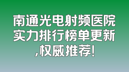 南通光电射频医院实力排行榜单更新，权威推荐！