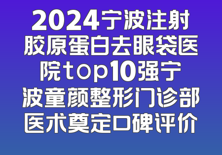 2024宁波注射胶原蛋白去眼袋医院top10强宁波童颜整形门诊部医术奠定口碑评价