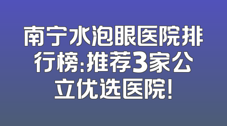 南宁水泡眼医院排行榜：推荐3家公立优选医院！