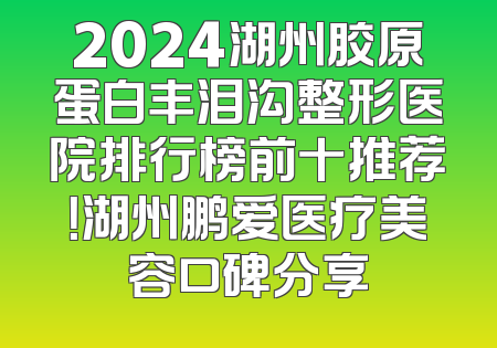 2024湖州胶原蛋白丰泪沟整形医院排行榜前十推荐！湖州鹏爱医疗美容口碑分享