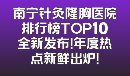 南宁针灸隆胸医院排行榜TOP10全新发布！年度热点新鲜出炉！