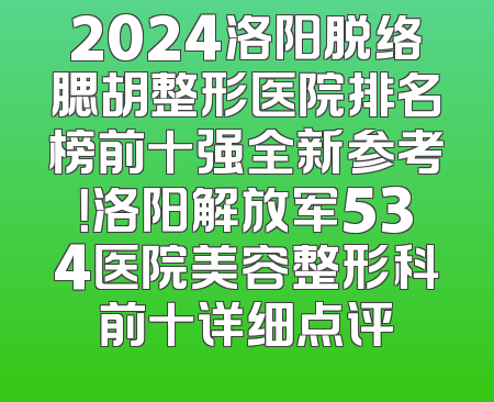 2024洛阳脱络腮胡整形医院排名榜前十强全新参考！洛阳解放军534医院美容整形科前十详细点评