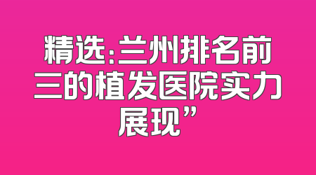 精选：兰州排名前三的植发医院实力展现”
