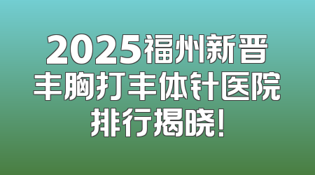 2025福州新晋丰胸打丰体针医院排行揭晓！